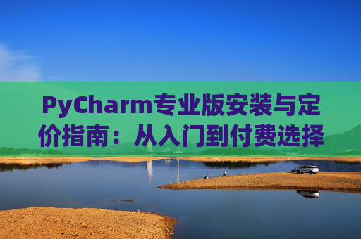 PyCharm专业版安装与定价指南：从入门到付费选择
