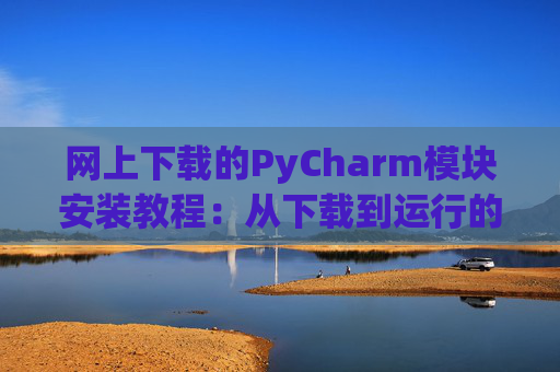 网上下载的PyCharm模块安装教程：从下载到运行的全流程